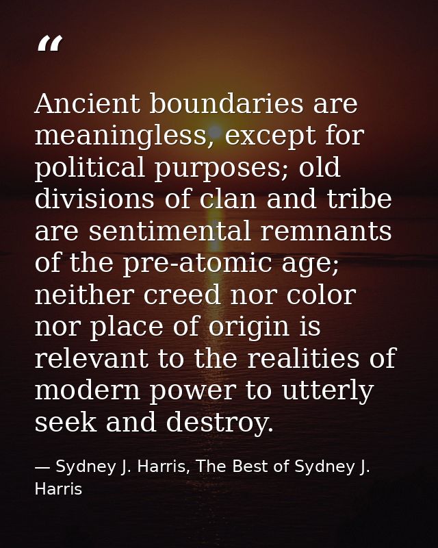 Ancient boundaries are meaningless, except for political purposes; old divisions of clan and tribe are sentimental remna — Sydney J. Harris, The Best of Sydney J. Harris