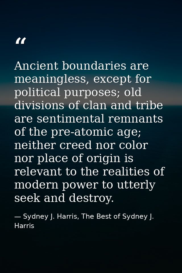 Ancient boundaries are meaningless, except for political purposes; old divisions of clan and tribe are sentimental remna — Sydney J. Harris, The Best of Sydney J. Harris