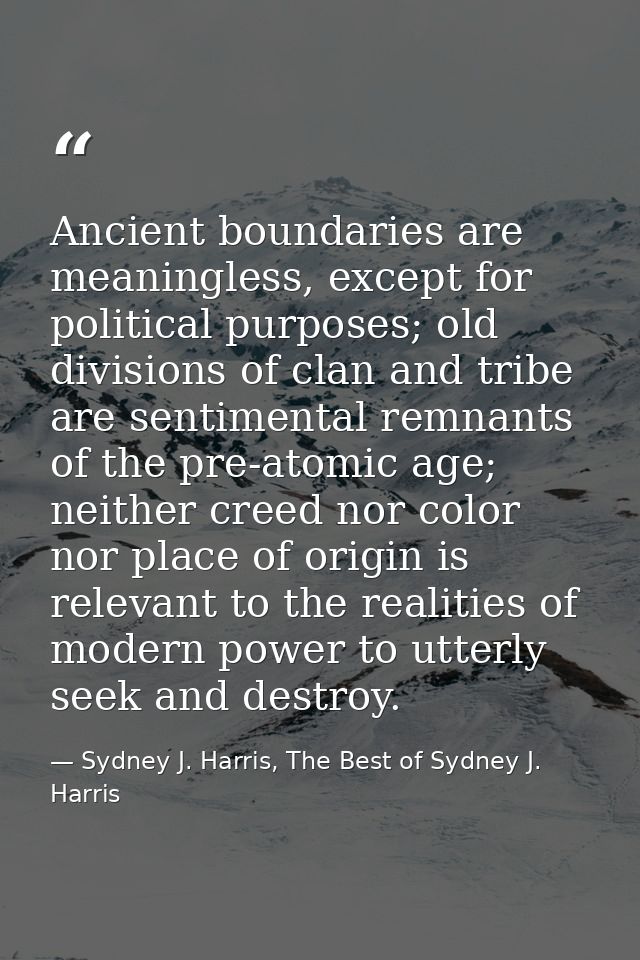 Ancient boundaries are meaningless, except for political purposes; old divisions of clan and tribe are sentimental remna — Sydney J. Harris, The Best of Sydney J. Harris