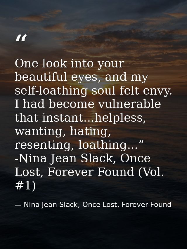 One look into your beautiful eyes, and my self-loathing soul felt envy. I had become vulnerable that instant...helpless, — Nina Jean Slack, Once Lost, Forever Found
