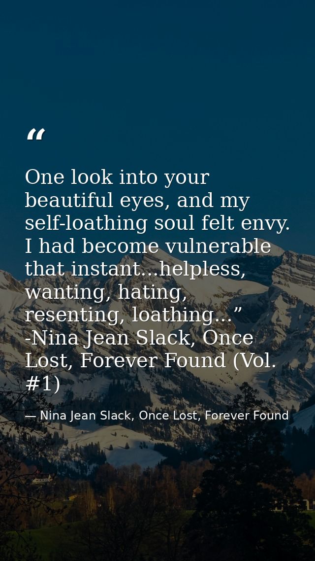 One look into your beautiful eyes, and my self-loathing soul felt envy. I had become vulnerable that instant...helpless, — Nina Jean Slack, Once Lost, Forever Found