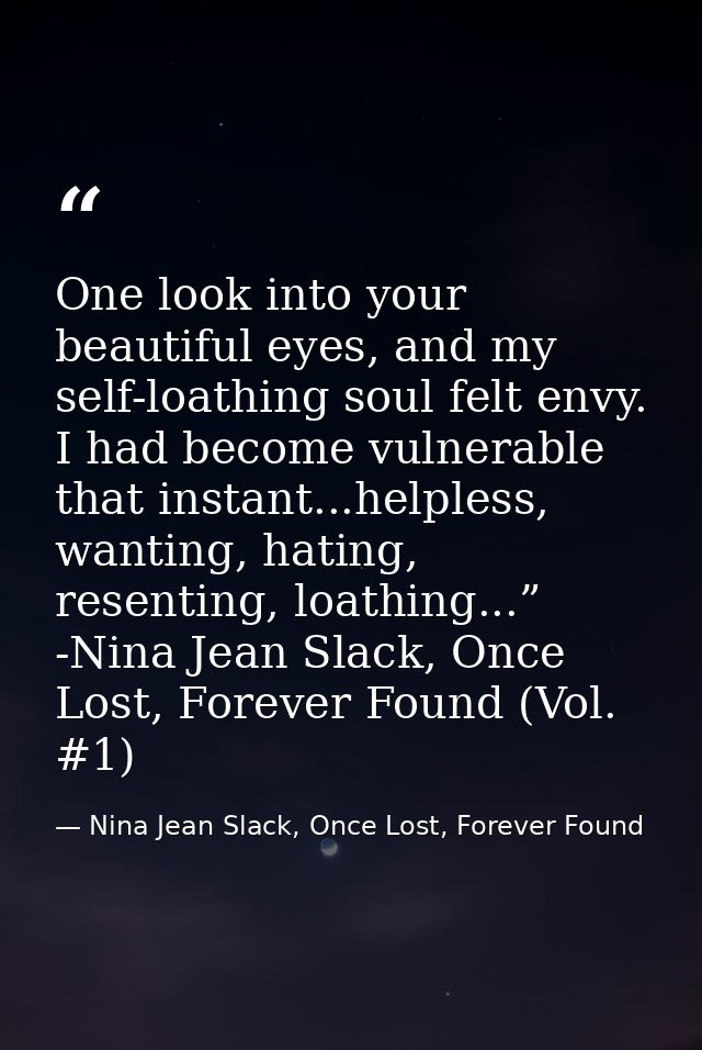 One look into your beautiful eyes, and my self-loathing soul felt envy. I had become vulnerable that instant...helpless, — Nina Jean Slack, Once Lost, Forever Found