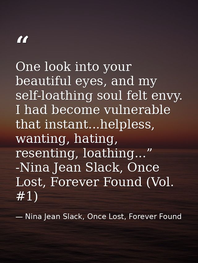 One look into your beautiful eyes, and my self-loathing soul felt envy. I had become vulnerable that instant...helpless, — Nina Jean Slack, Once Lost, Forever Found