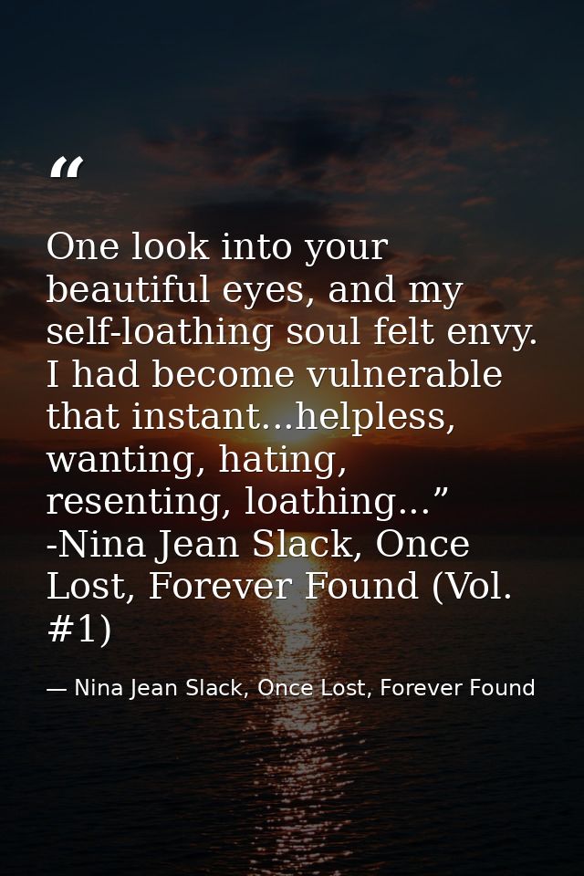 One look into your beautiful eyes, and my self-loathing soul felt envy. I had become vulnerable that instant...helpless, — Nina Jean Slack, Once Lost, Forever Found