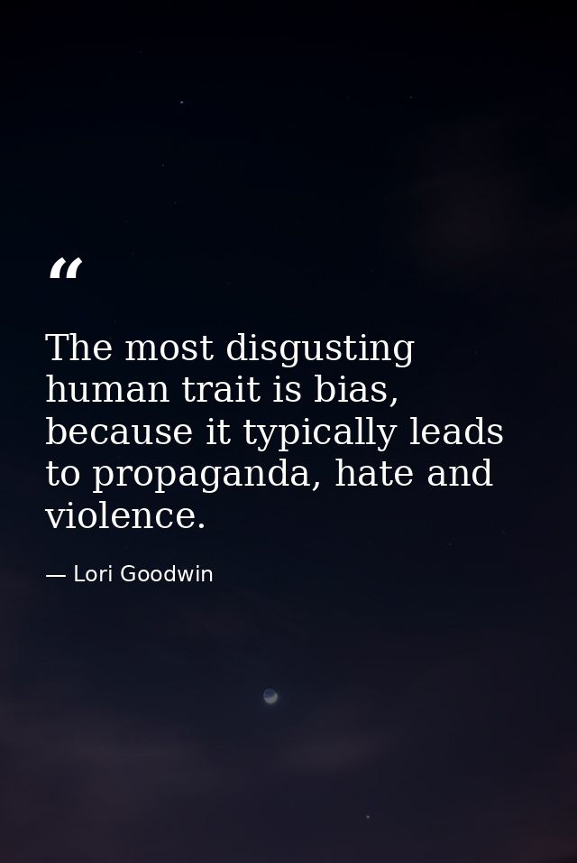 The most disgusting human trait is bias, because it typically leads to propaganda, hate and violence. — Lori Goodwin