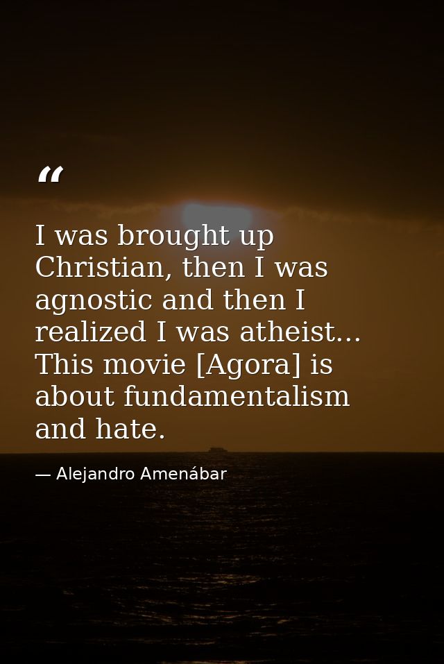 I was brought up Christian, then I was agnostic and then I realized I was atheist... This movie [Agora] is about fundame — Alejandro Amenábar