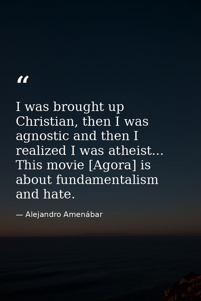 I was brought up Christian, then I was agnostic and then I realized I was atheist... This movie [Agora] is about fundame — Alejandro Amenábar
