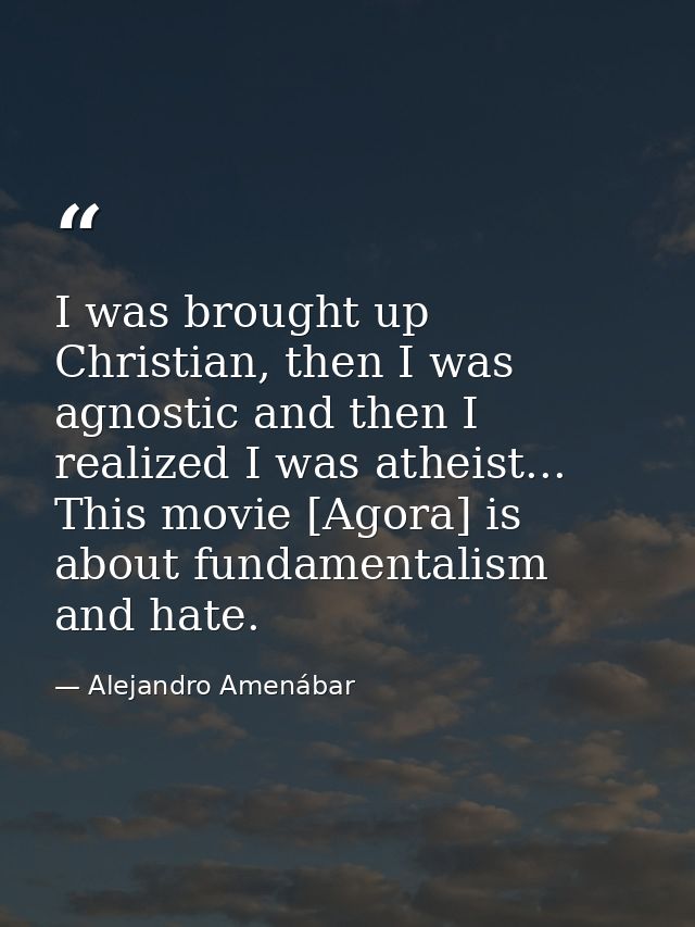 I was brought up Christian, then I was agnostic and then I realized I was atheist... This movie [Agora] is about fundame — Alejandro Amenábar