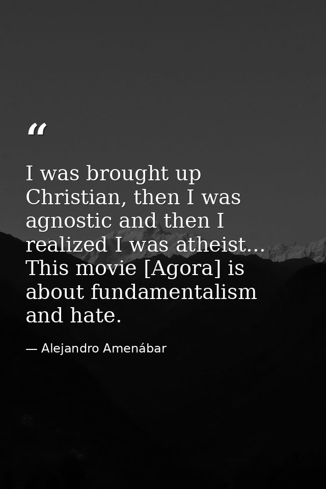 I was brought up Christian, then I was agnostic and then I realized I was atheist... This movie [Agora] is about fundame — Alejandro Amenábar