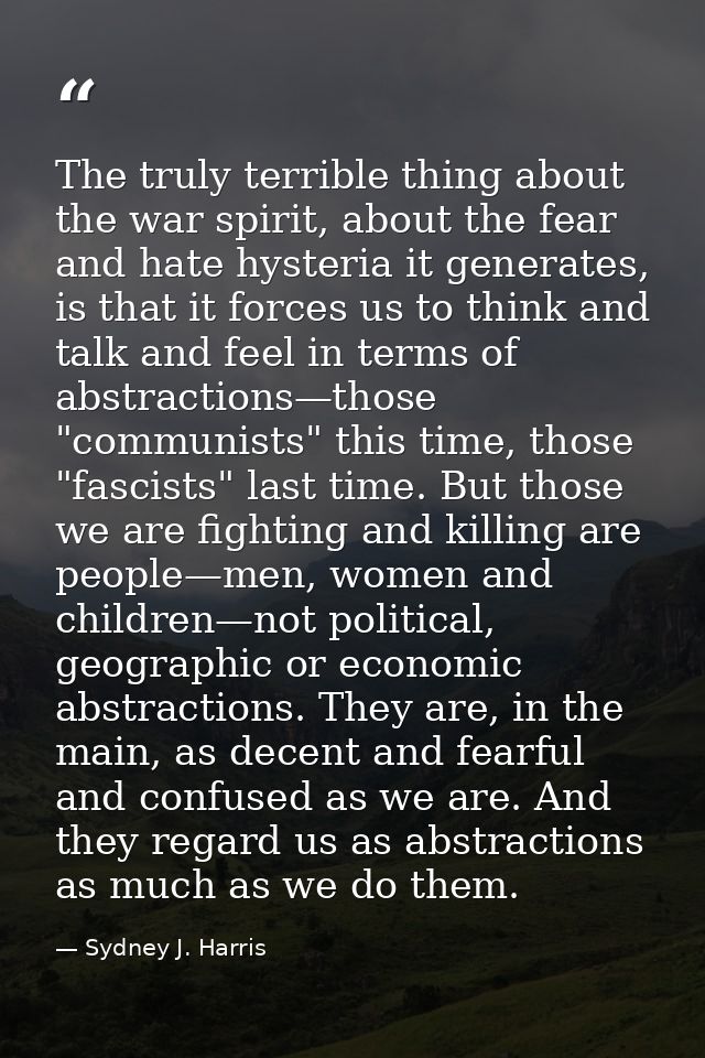 The truly terrible thing about the war spirit, about the fear and hate hysteria it generates, is that it forces us to th — Sydney J. Harris