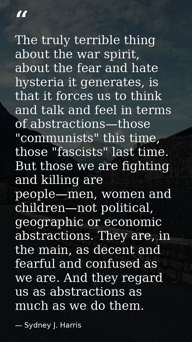 The truly terrible thing about the war spirit, about the fear and hate hysteria it generates, is that it forces us to th — Sydney J. Harris
