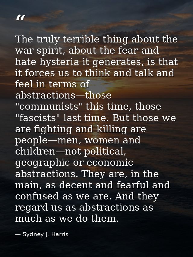 The truly terrible thing about the war spirit, about the fear and hate hysteria it generates, is that it forces us to th — Sydney J. Harris