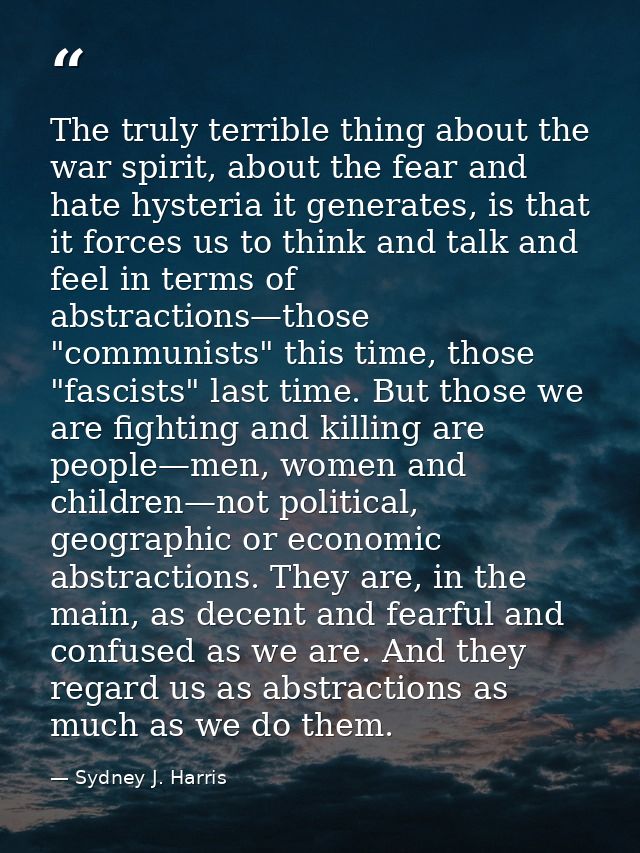 The truly terrible thing about the war spirit, about the fear and hate hysteria it generates, is that it forces us to th — Sydney J. Harris