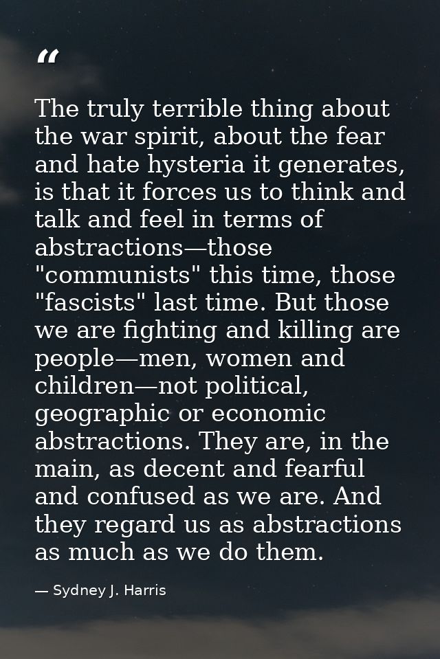 The truly terrible thing about the war spirit, about the fear and hate hysteria it generates, is that it forces us to th — Sydney J. Harris