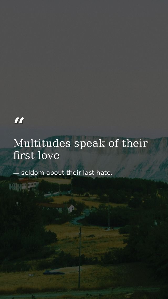 Multitudes speak of their first love — seldom about their last hate.