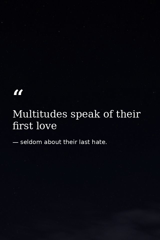 Multitudes speak of their first love — seldom about their last hate.