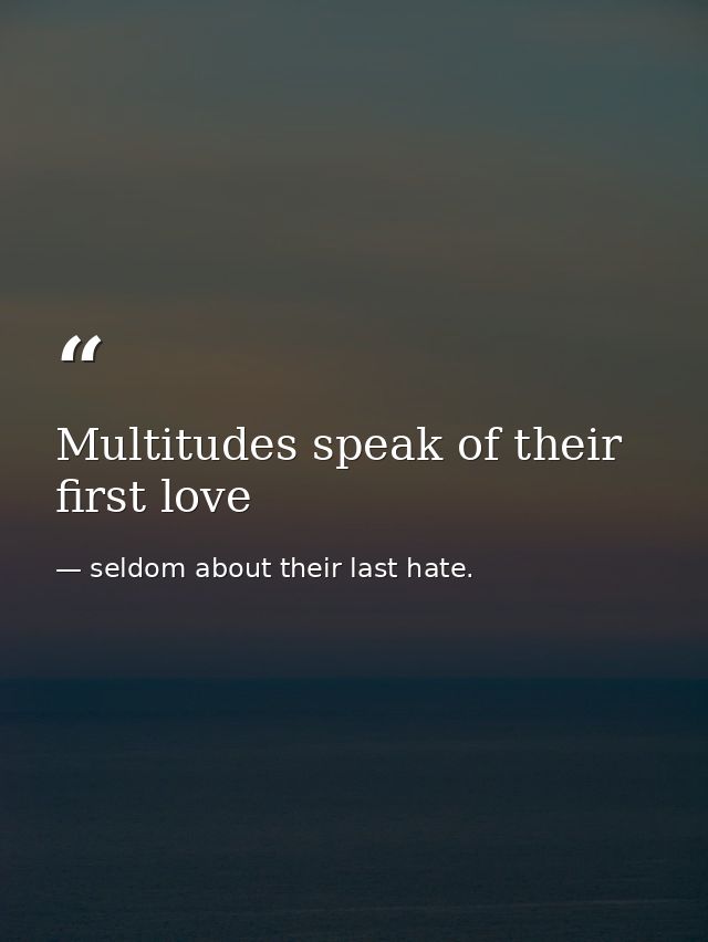 Multitudes speak of their first love — seldom about their last hate.