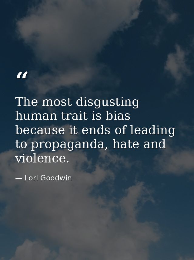 The most disgusting human trait is bias because it ends of leading to propaganda, hate and violence. — Lori Goodwin
