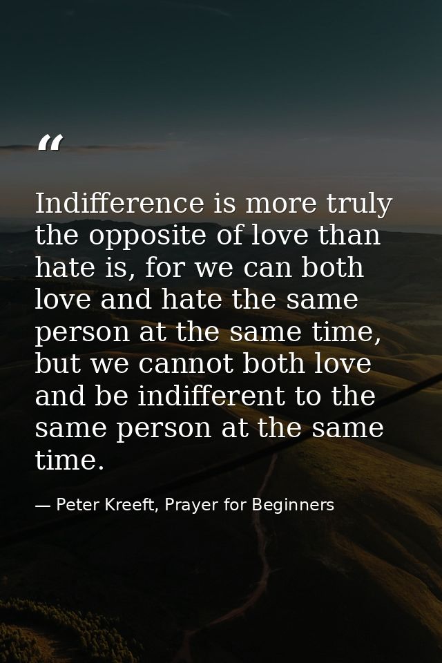Indifference is more truly the opposite of love than hate is, for we can both love and hate the same person at the same  — Peter Kreeft, Prayer for Beginners