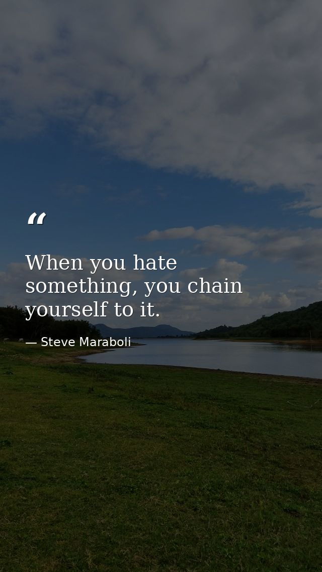 When you hate something, you chain yourself to it. — Steve Maraboli