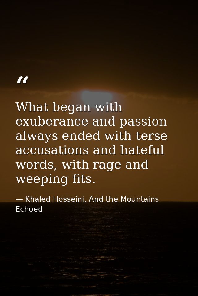 What began with exuberance and passion always ended with terse accusations and hateful words, with rage and weeping fits — Khaled Hosseini, And the Mountains Echoed