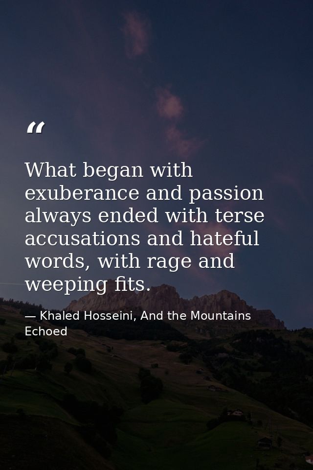 What began with exuberance and passion always ended with terse accusations and hateful words, with rage and weeping fits — Khaled Hosseini, And the Mountains Echoed