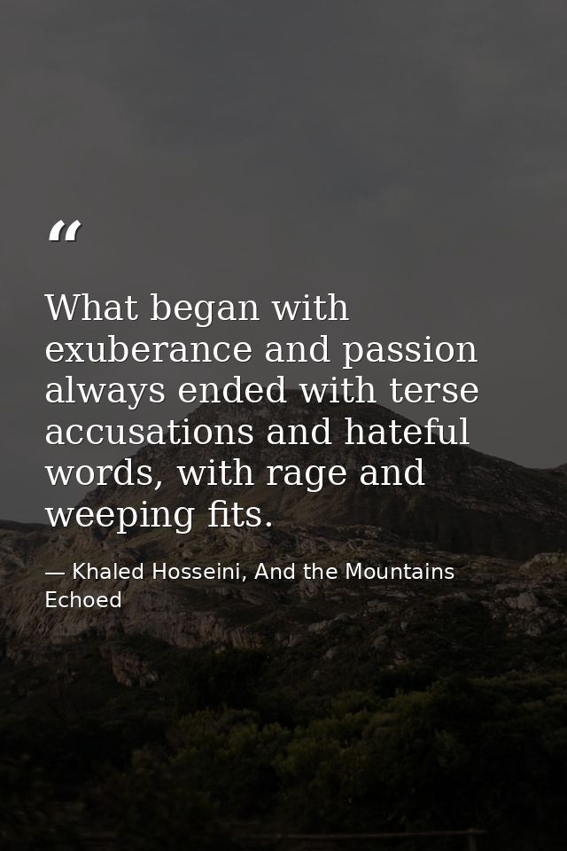 What began with exuberance and passion always ended with terse accusations and hateful words, with rage and weeping fits — Khaled Hosseini, And the Mountains Echoed