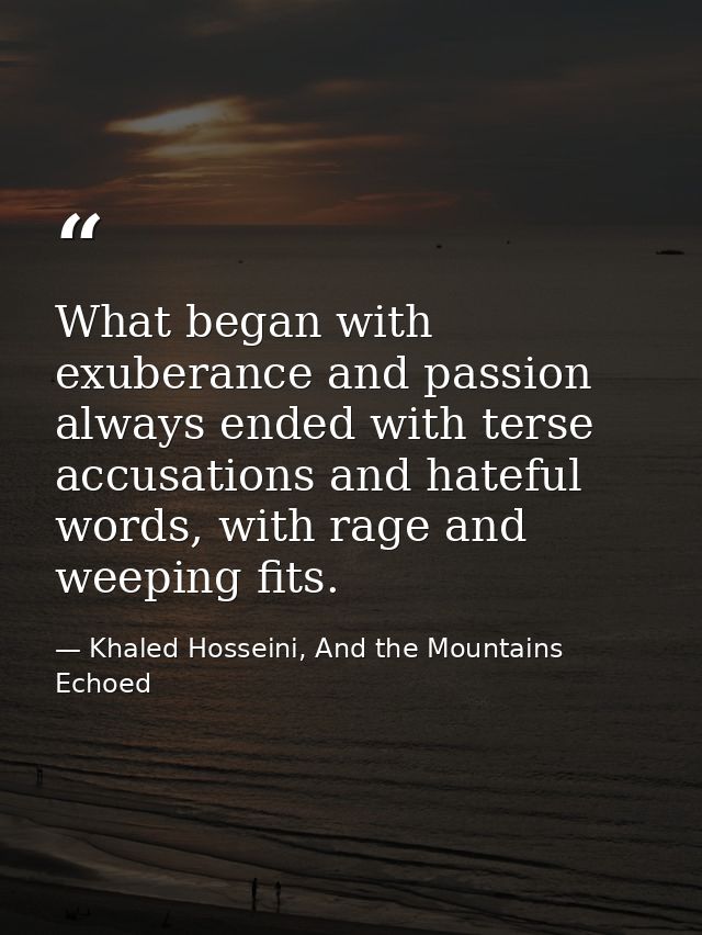 What began with exuberance and passion always ended with terse accusations and hateful words, with rage and weeping fits — Khaled Hosseini, And the Mountains Echoed