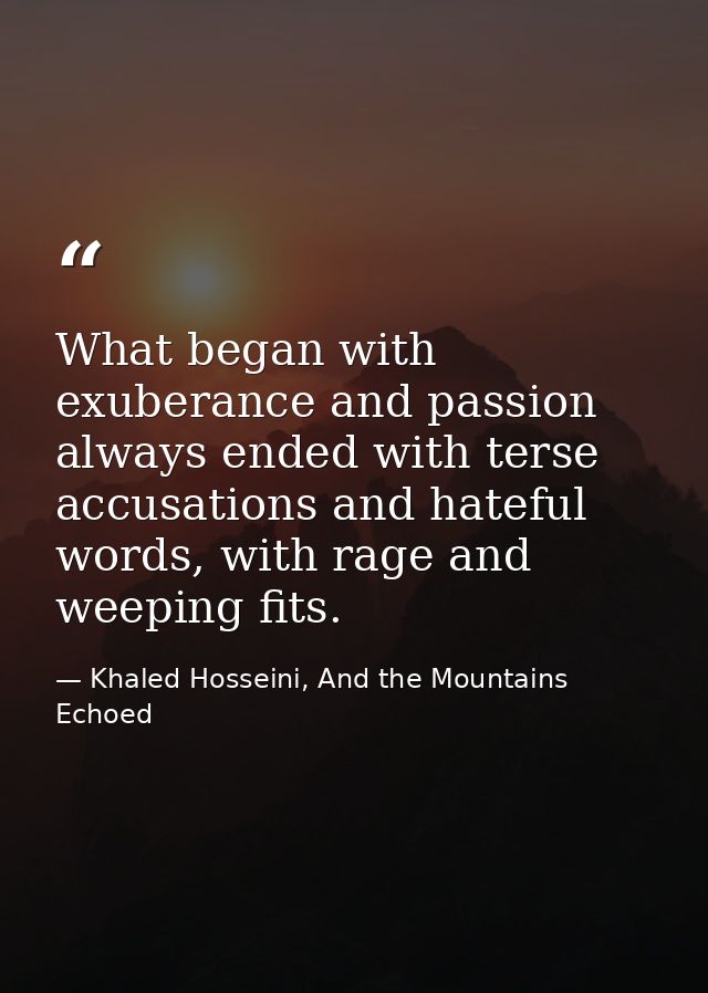 What began with exuberance and passion always ended with terse accusations and hateful words, with rage and weeping fits — Khaled Hosseini, And the Mountains Echoed