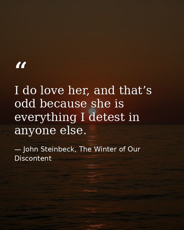 I do love her, and that’s odd because she is everything I detest in anyone else. — John Steinbeck, The Winter of Our Discontent