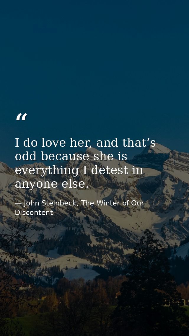 I do love her, and that’s odd because she is everything I detest in anyone else. — John Steinbeck, The Winter of Our Discontent