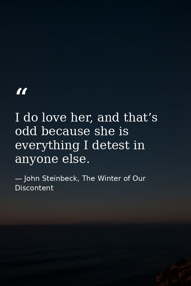 I do love her, and that’s odd because she is everything I detest in anyone else. — John Steinbeck, The Winter of Our Discontent
