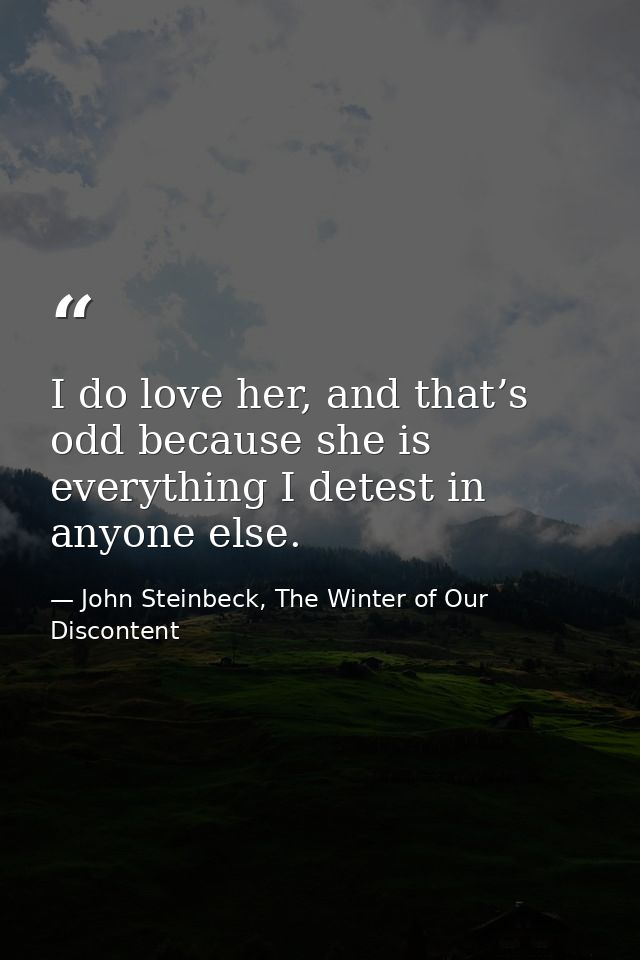 I do love her, and that’s odd because she is everything I detest in anyone else. — John Steinbeck, The Winter of Our Discontent