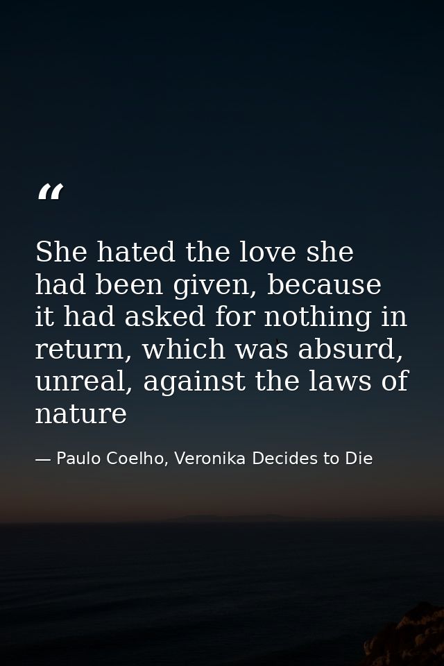 She hated the love she had been given, because it had asked for nothing in return, which was absurd, unreal, against the — Paulo Coelho, Veronika Decides to Die