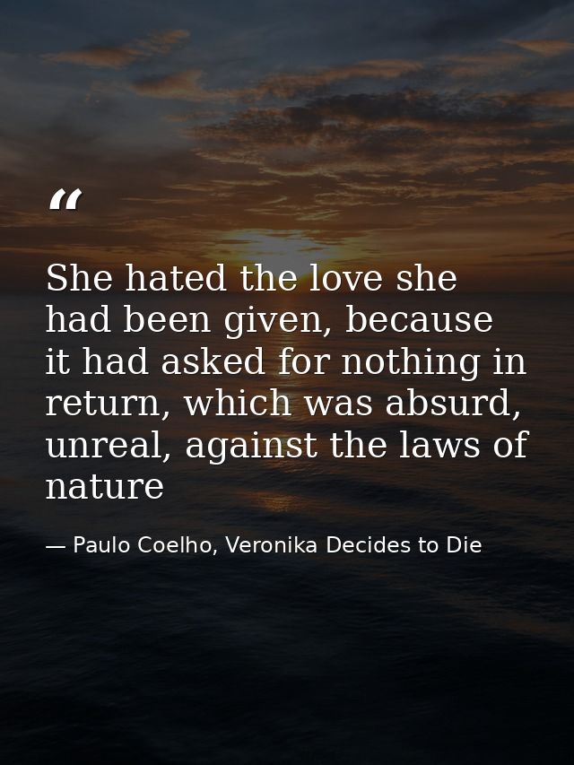 She hated the love she had been given, because it had asked for nothing in return, which was absurd, unreal, against the — Paulo Coelho, Veronika Decides to Die
