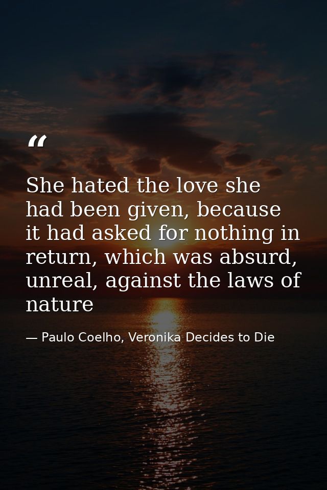 She hated the love she had been given, because it had asked for nothing in return, which was absurd, unreal, against the — Paulo Coelho, Veronika Decides to Die