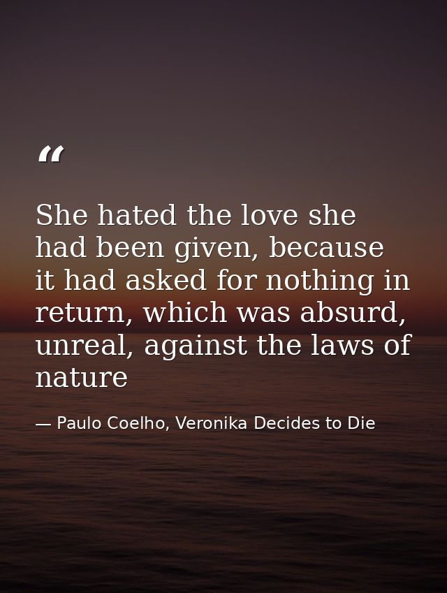 She hated the love she had been given, because it had asked for nothing in return, which was absurd, unreal, against the — Paulo Coelho, Veronika Decides to Die