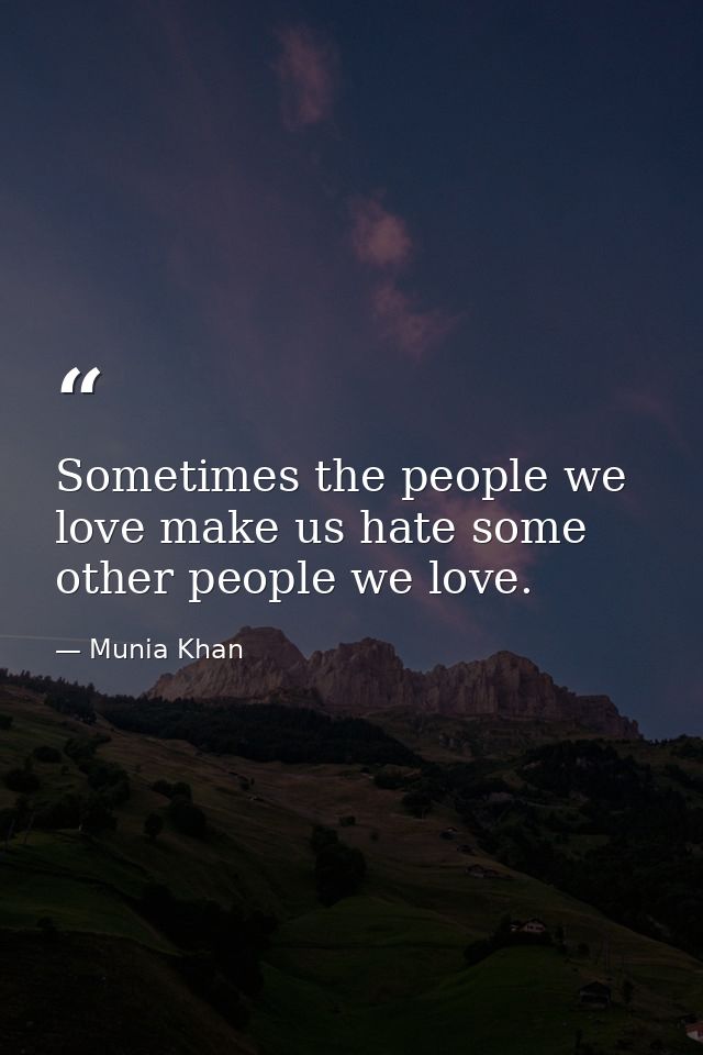 Sometimes the people we love make us hate some other people we love. — Munia Khan