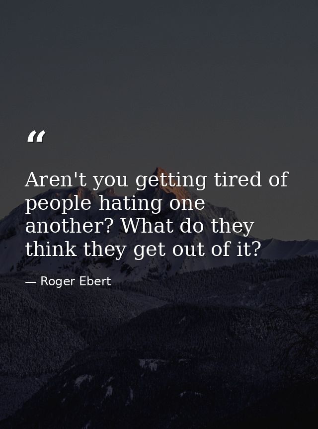Aren't you getting tired of people hating one another? What do they think they get out of it? — Roger Ebert