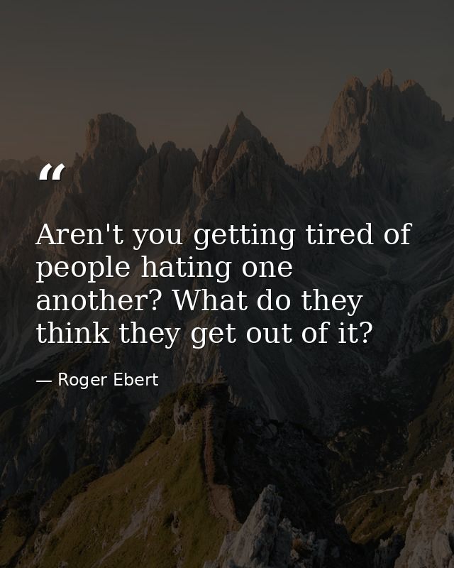 Aren't you getting tired of people hating one another? What do they think they get out of it? — Roger Ebert