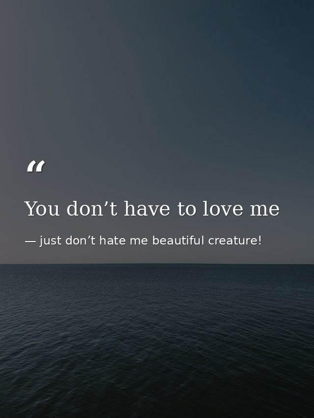 You don’t have to love me — just don’t hate me beautiful creature!