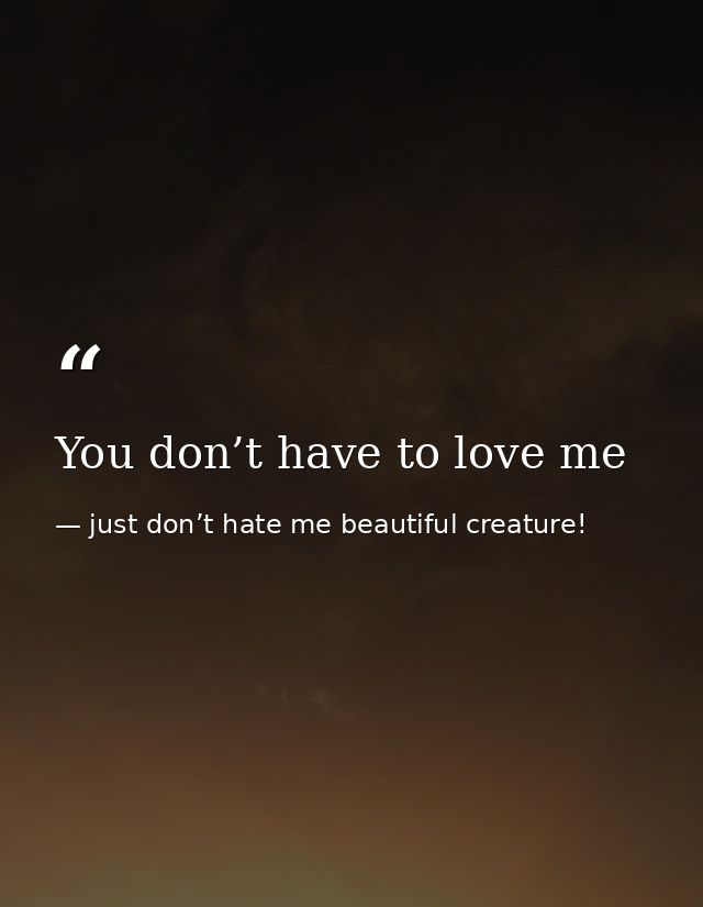 You don’t have to love me — just don’t hate me beautiful creature!