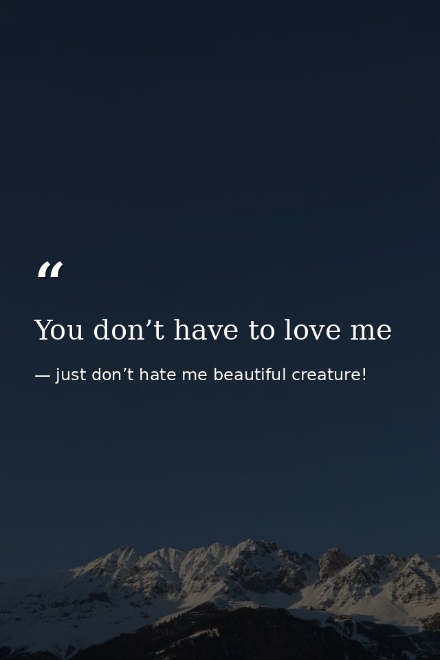 You don’t have to love me — just don’t hate me beautiful creature!
