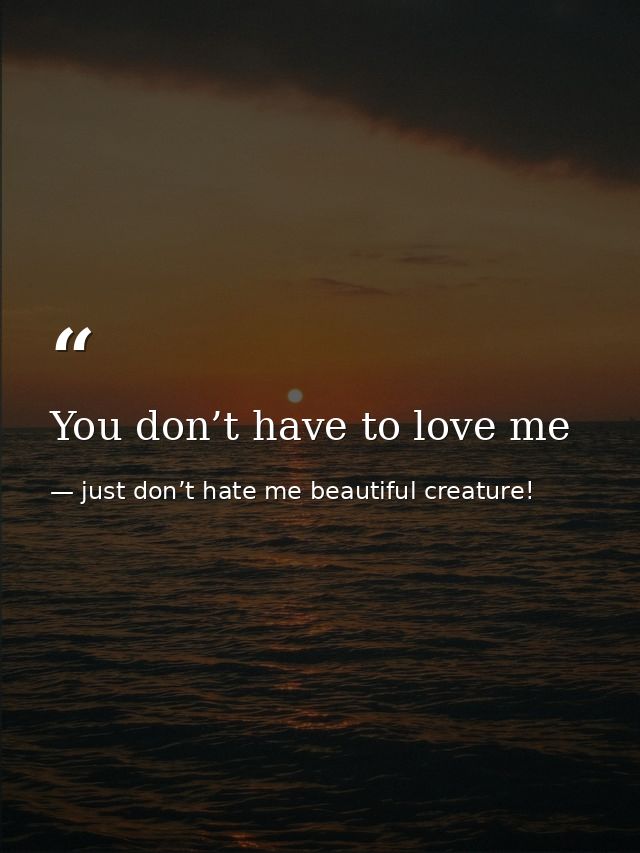 You don’t have to love me — just don’t hate me beautiful creature!