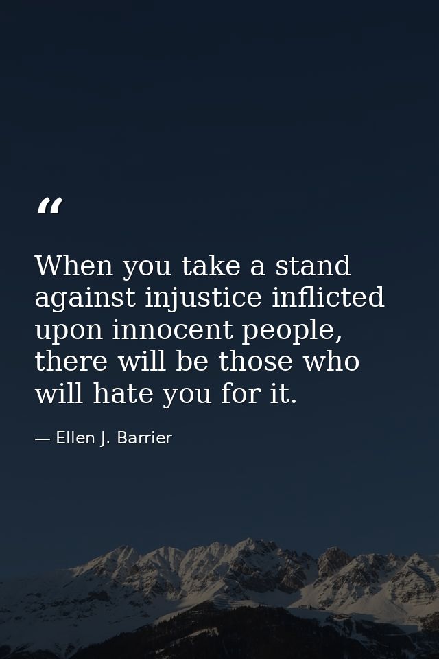 When you take a stand against injustice inflicted upon innocent people, there will be those who will hate you for it. — Ellen J. Barrier