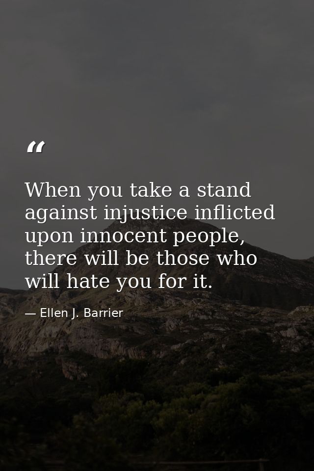 When you take a stand against injustice inflicted upon innocent people, there will be those who will hate you for it. — Ellen J. Barrier