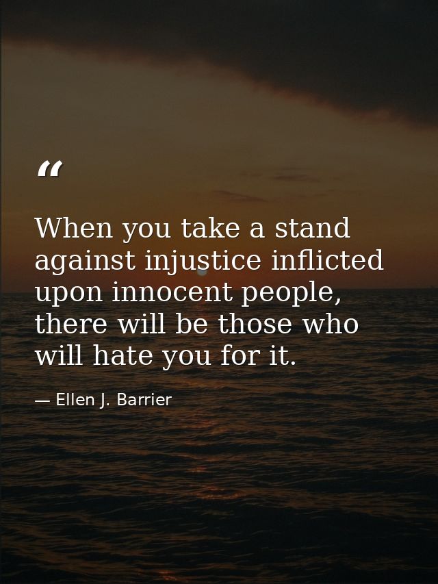 When you take a stand against injustice inflicted upon innocent people, there will be those who will hate you for it. — Ellen J. Barrier
