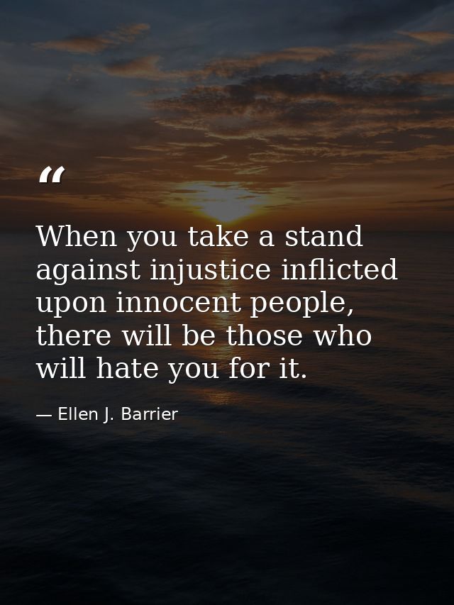 When you take a stand against injustice inflicted upon innocent people, there will be those who will hate you for it. — Ellen J. Barrier