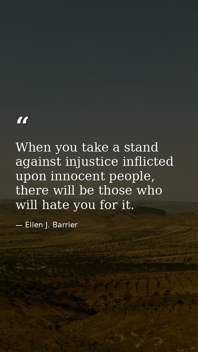 When you take a stand against injustice inflicted upon innocent people, there will be those who will hate you for it. — Ellen J. Barrier