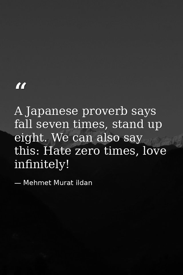 A Japanese proverb says fall seven times, stand up eight. We can also say this: Hate zero times, love infinitely! — Mehmet Murat ildan